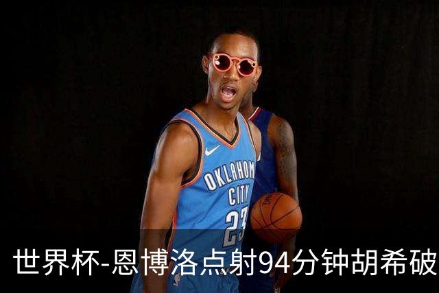 世界杯-恩博洛点射94分钟胡希破门 卡塔尔1-1绝平瑞士